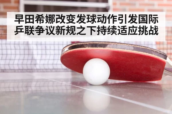 早田希娜改变发球动作引发国际乒联争议新规之下持续适应挑战