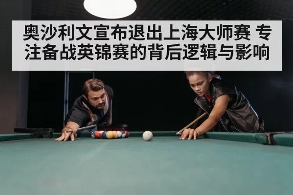 奥沙利文宣布退出上海大师赛 专注备战英锦赛的背后逻辑与影响