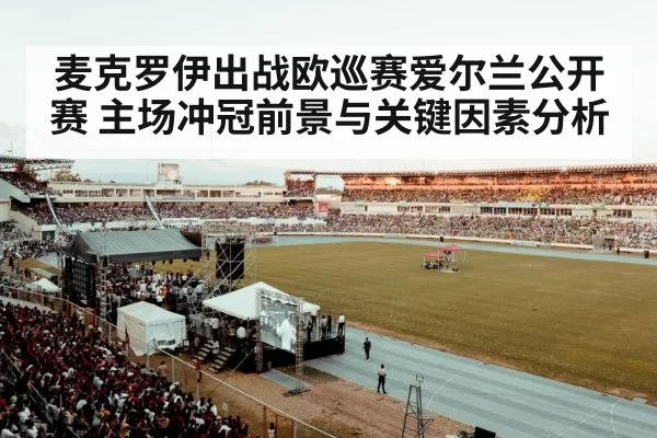 麦克罗伊出战欧巡赛爱尔兰公开赛 主场冲冠前景与关键因素分析