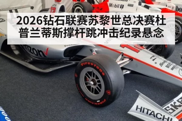 2026钻石联赛苏黎世总决赛杜普兰蒂斯撑杆跳冲击纪录悬念