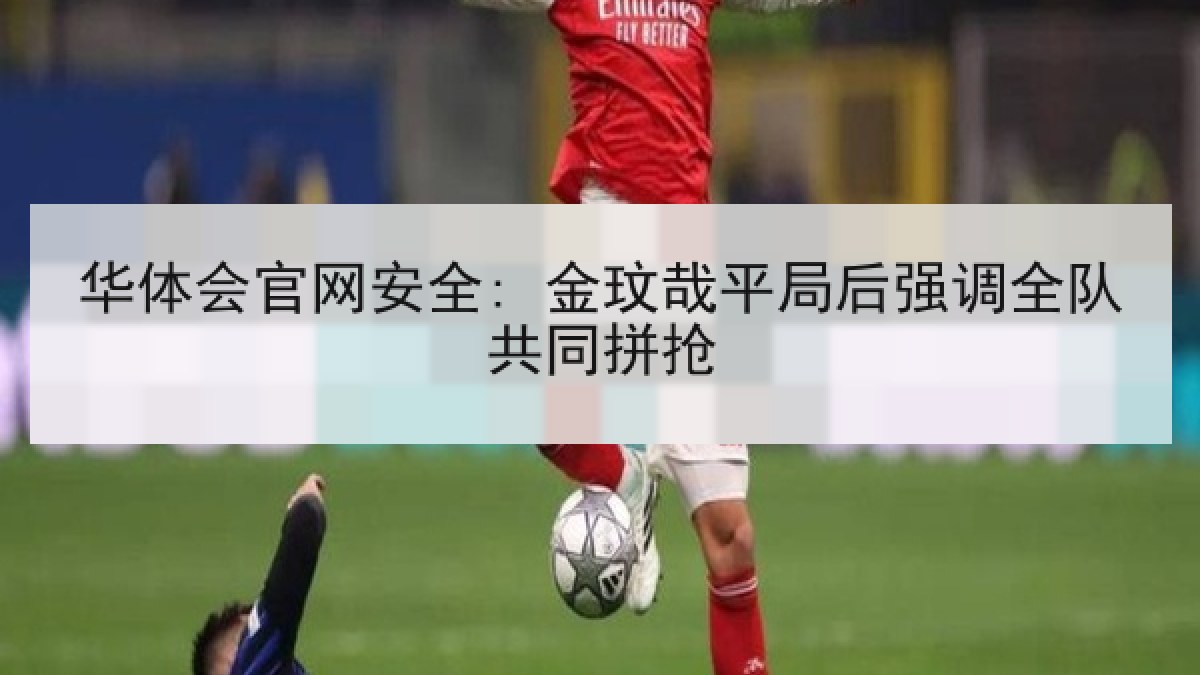 华体会官网安全: 金玟哉平局后强调全队共同拼抢