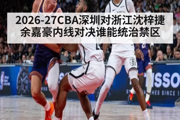 2026-27CBA深圳对浙江沈梓捷余嘉豪内线对决谁能统治禁区